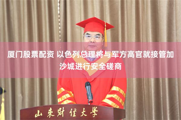 厦门股票配资 以色列总理将与军方高官就接管加沙城进行安全磋商
