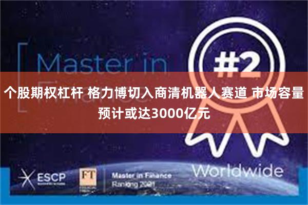 个股期权杠杆 格力博切入商清机器人赛道 市场容量预计或达3000亿元