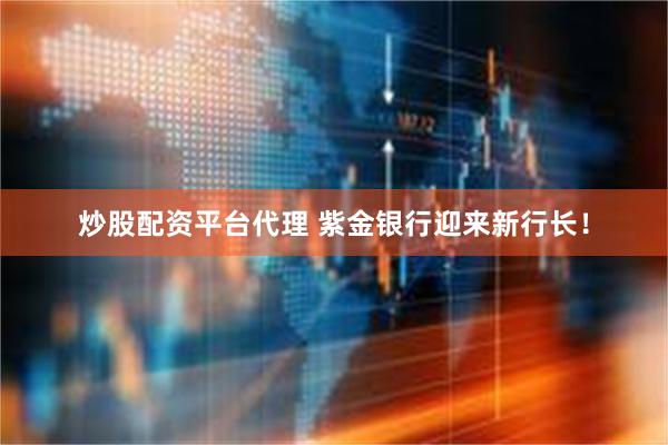 炒股配资平台代理 紫金银行迎来新行长！