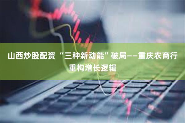 山西炒股配资 “三种新动能”破局——重庆农商行重构增长逻辑