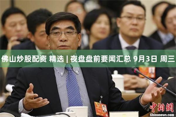佛山炒股配资 精选 | 夜盘盘前要闻汇总 9月3日 周三