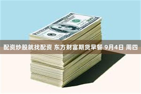 配资炒股就找配资 东方财富期货早餐 9月4日 周四