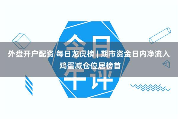 外盘开户配资 每日龙虎榜 | 期市资金日内净流入 鸡蛋减仓位居榜首