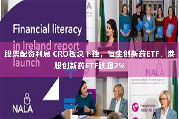 股票配资利息 CRO板块下挫，恒生创新药ETF、港股创新药ETF跌超2%