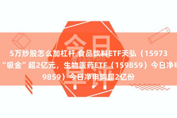 5万炒股怎么加杠杆 食品饮料ETF天弘（159736）连续7日“吸金”超2亿元，生物医药ETF（159859）今日净申购超2亿份