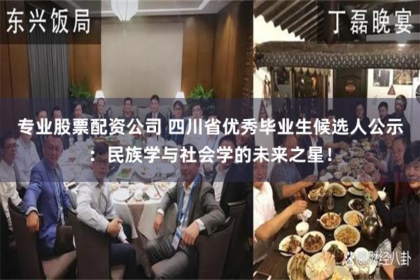 专业股票配资公司 四川省优秀毕业生候选人公示：民族学与社会学的未来之星！