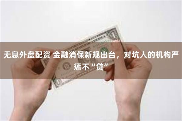 无息外盘配资 金融消保新规出台，对坑人的机构严惩不“贷”