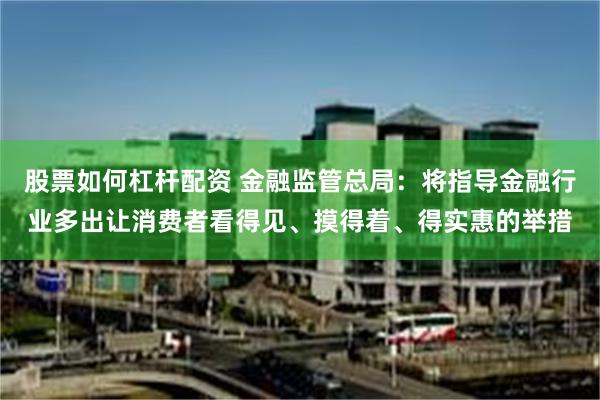 股票如何杠杆配资 金融监管总局：将指导金融行业多出让消费者看得见、摸得着、得实惠的举措