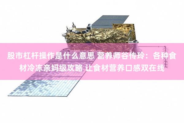 股市杠杆操作是什么意思 营养师谷传玲：各种食材冷冻亲妈级攻略 让食材营养口感双在线