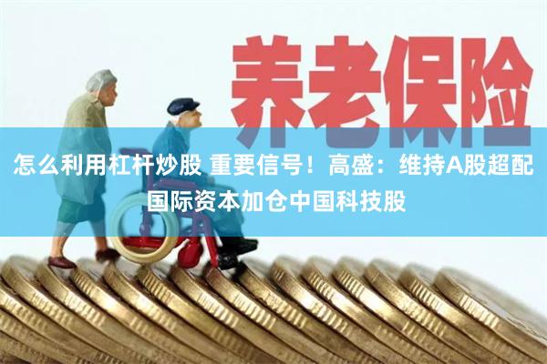 怎么利用杠杆炒股 重要信号！高盛：维持A股超配 国际资本加仓中国科技股