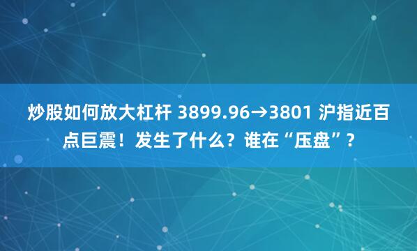 炒股如何放大杠杆 3899.96→3801 沪指近百点巨震!发生了什么?谁在“压盘”?