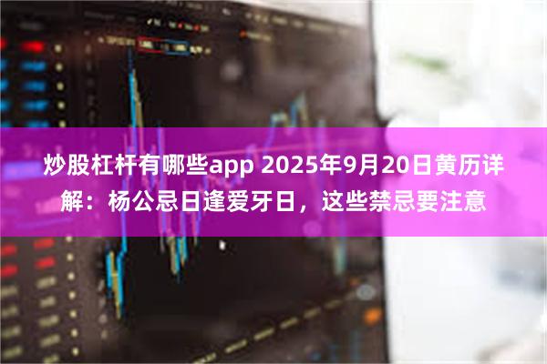 炒股杠杆有哪些app 2025年9月20日黄历详解：杨公忌日逢爱牙日，这些禁忌要注意