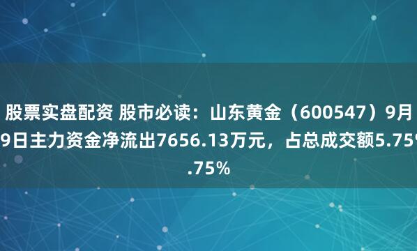 股票实盘配资 股市必读:山东黄金(600547)9月19日主力资金净流出7656.13万元,占总成交额5.75%