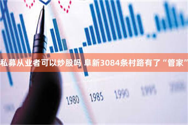 私募从业者可以炒股吗 阜新3084条村路有了“管家”