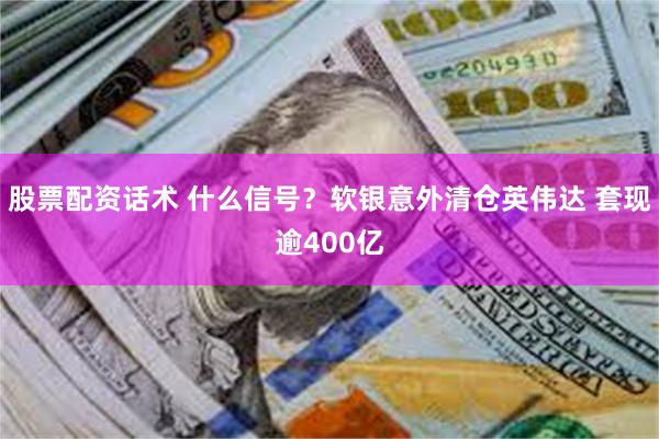 股票配资话术 什么信号？软银意外清仓英伟达 套现逾400亿