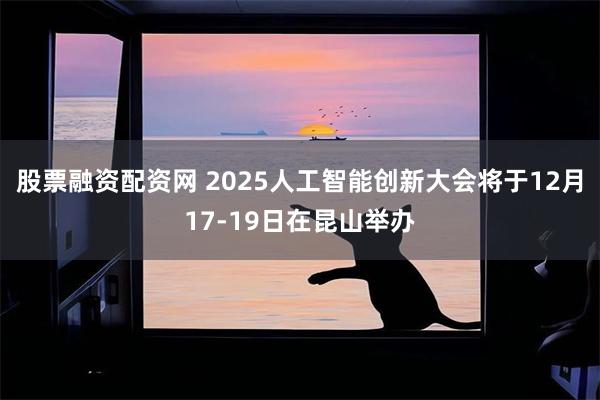 股票融资配资网 2025人工智能创新大会将于12月17-19日在昆山举办