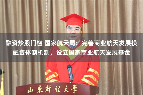 融资炒股门槛 国家航天局：完善商业航天发展投融资体制机制，设立国家商业航天发展基金