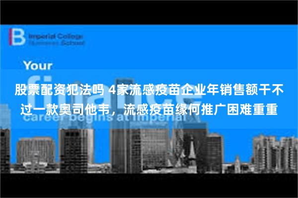股票配资犯法吗 4家流感疫苗企业年销售额干不过一款奥司他韦，流感疫苗缘何推广困难重重
