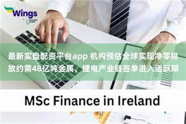 最新实盘配资平台app 机构预估全球实现净零排放约需48亿吨金属，锂电产业链签单进入活跃期