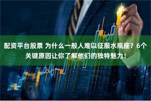 配资平台股票 为什么一般人难以征服水瓶座?6个关键原因让你了解他们的独特魅力!
