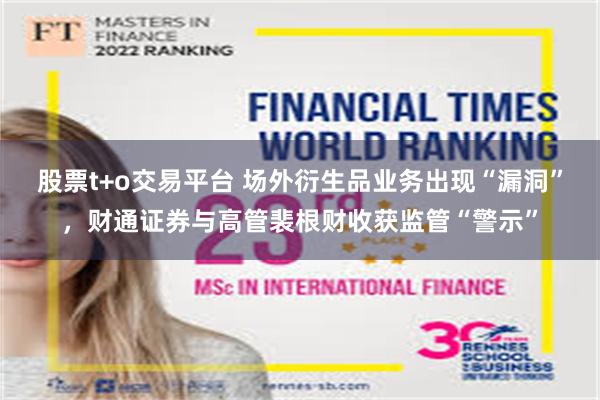 股票t+o交易平台 场外衍生品业务出现“漏洞”,财通证券与高管裴根财收获监管“警示”