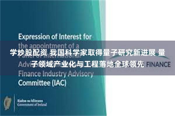 学炒股配资 我国科学家取得量子研究新进展 量子领域产业化与工程落地全球领先