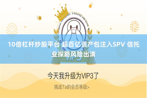 10倍杠杆炒股平台 超百亿资产包注入SPV 信托业探路风险出清