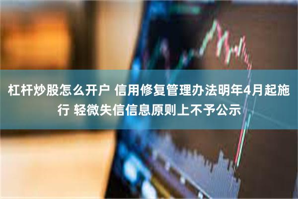杠杆炒股怎么开户 信用修复管理办法明年4月起施行 轻微失信信息原则上不予公示