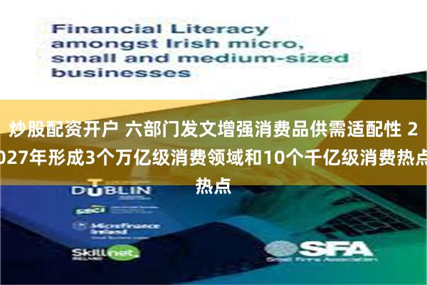 炒股配资开户 六部门发文增强消费品供需适配性 2027年形成3个万亿级消费领域和10个千亿级消费热点