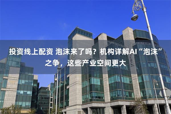 投资线上配资 泡沫来了吗?机构详解AI“泡沫”之争,这些产业空间更大