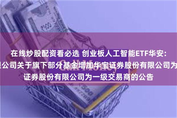 在线炒股配资看必选 创业板人工智能ETF华安: 华安基金管理有限公司关于旗下部分基金增加华宝证券股份有限公司为一级交易商的公告