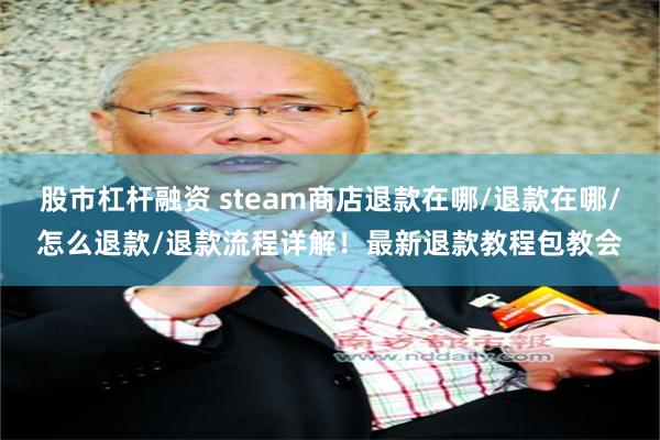 股市杠杆融资 steam商店退款在哪/退款在哪/怎么退款/退款流程详解！最新退款教程包教会