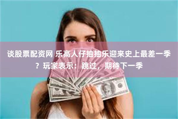 谈股票配资网 乐高人仔抽抽乐迎来史上最差一季？玩家表示：跳过，期待下一季