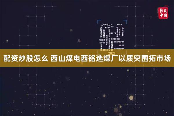 配资炒股怎么 西山煤电西铭选煤厂以质突围拓市场