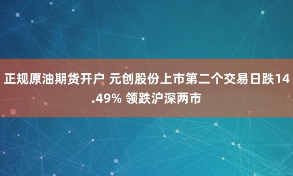 正规原油期货开户 元创股份上市第二个交易日跌14.49% 领跌沪深两市