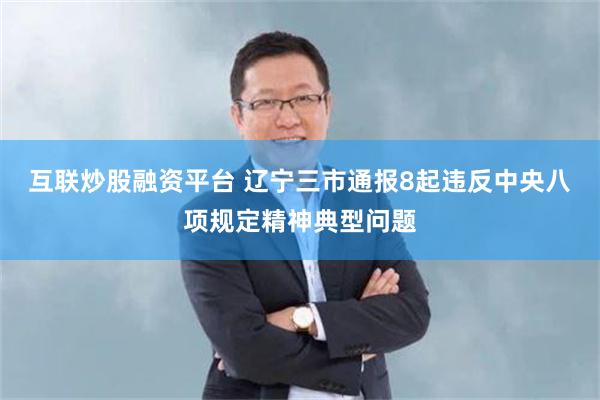 互联炒股融资平台 辽宁三市通报8起违反中央八项规定精神典型问题