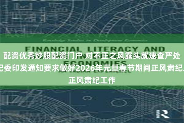 配资优秀炒股配资门户 对不正之风露头就速查严处 中纪委印发通知要求做好2026年元旦春节期间正风肃纪工作