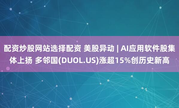 配资炒股网站选择配资 美股异动 | AI应用软件股集体上扬 多邻国(DUOL.US)涨超15%创历史新高