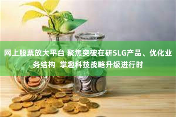 网上股票放大平台 聚焦突破在研SLG产品、优化业务结构 掌趣科技战略升级进行时