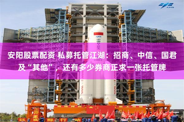 安阳股票配资 私募托管江湖：招商、中信、国君及“其他”，还有多少券商正求一张托管牌