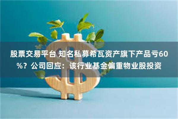 股票交易平台 知名私募希瓦资产旗下产品亏60%？公司回应：该行业基金偏重物业股投资