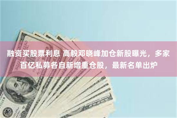 融资买股票利息 高毅邓晓峰加仓新股曝光,多家百亿私募各自新增重仓股,最新名单出炉