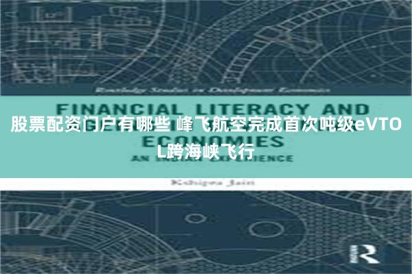 股票配资门户有哪些 峰飞航空完成首次吨级eVTOL跨海峡飞行