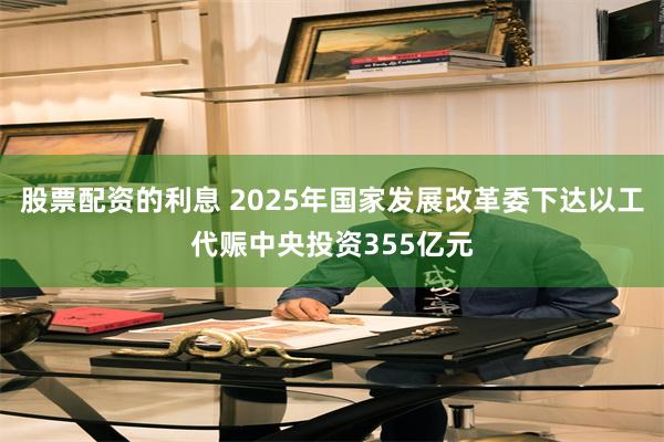 股票配资的利息 2025年国家发展改革委下达以工代赈中央投资355亿元