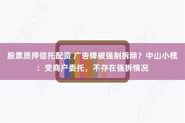 股票质押信托配资 广告牌被强制拆除？中山小榄：受商户委托，不存在强拆情况