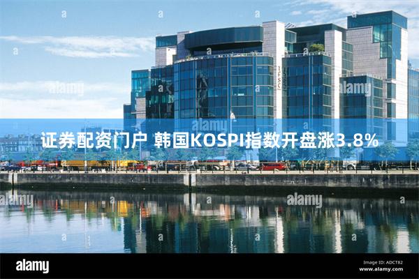 证券配资门户 韩国KOSPI指数开盘涨3.8%
