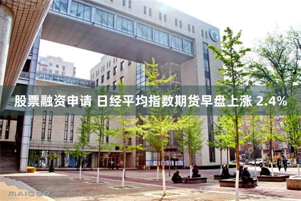 股票融资申请 日经平均指数期货早盘上涨 2.4%