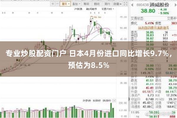 专业炒股配资门户 日本4月份进口同比增长9.7%，预估为8.5%