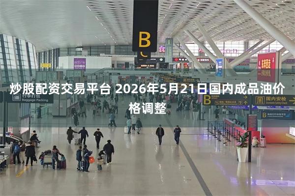 炒股配资交易平台 2026年5月21日国内成品油价格调整