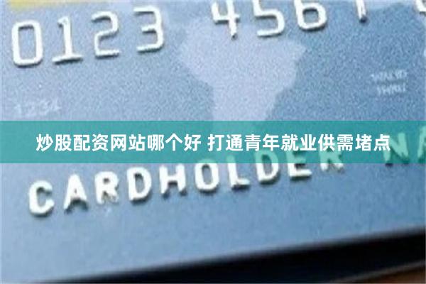 炒股配资网站哪个好 打通青年就业供需堵点